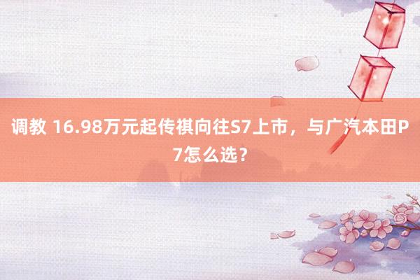 调教 16.98万元起传祺向往S7上市，与广汽本田P7怎么选？
