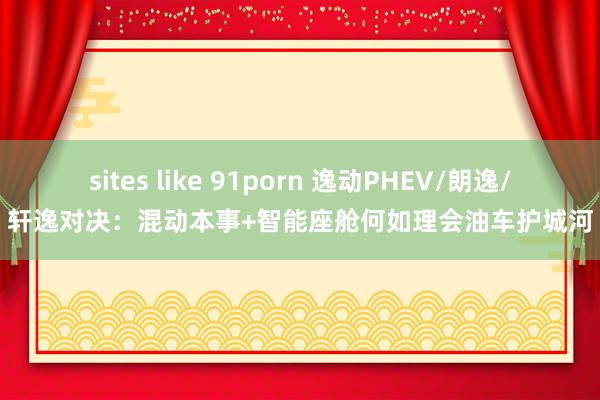 sites like 91porn 逸动PHEV/朗逸/轩逸对决：混动本事+智能座舱何如理会油车护城河