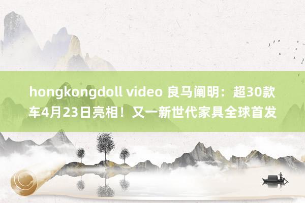 hongkongdoll video 良马阐明：超30款车4月23日亮相！又一新世代家具全球首发