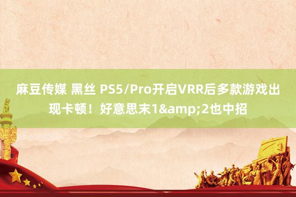 麻豆传媒 黑丝 PS5/Pro开启VRR后多款游戏出现卡顿！好意思末1&2也中招