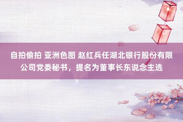 自拍偷拍 亚洲色图 赵红兵任湖北银行股份有限公司党委秘书，提名为董事长东说念主选