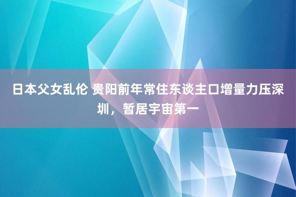 日本父女乱伦 贵阳前年常住东谈主口增量力压深圳，暂居宇宙第一