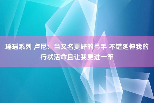 瑶瑶系列 卢尼：当又名更好的弓手 不错延伸我的行状活命且让我更进一竿
