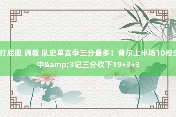 打屁股 调教 队史单赛季三分最多！普尔上半场10投5中&3记三分砍下19+3+3
