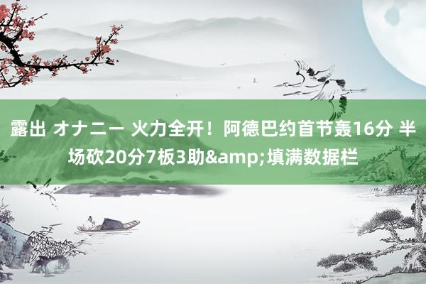 露出 オナニー 火力全开！阿德巴约首节轰16分 半场砍20分7板3助&填满数据栏