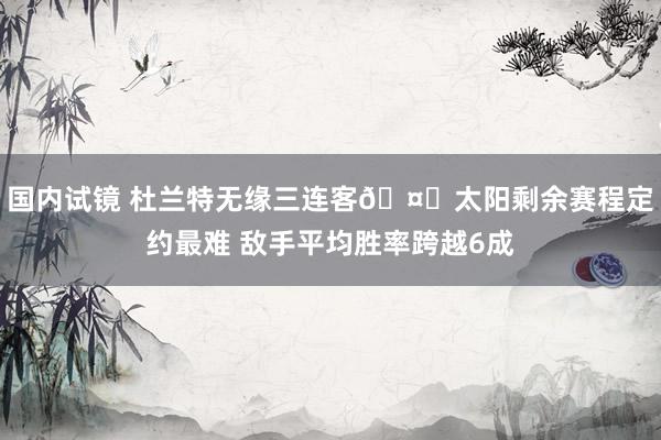 国内试镜 杜兰特无缘三连客🤕太阳剩余赛程定约最难 敌手平均胜率跨越6成