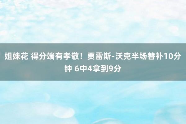 姐妹花 得分端有孝敬！贾雷斯-沃克半场替补10分钟 6中4拿到9分