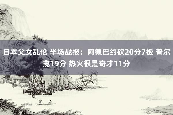 日本父女乱伦 半场战报：阿德巴约砍20分7板 普尔揽19分 热火很是奇才11分