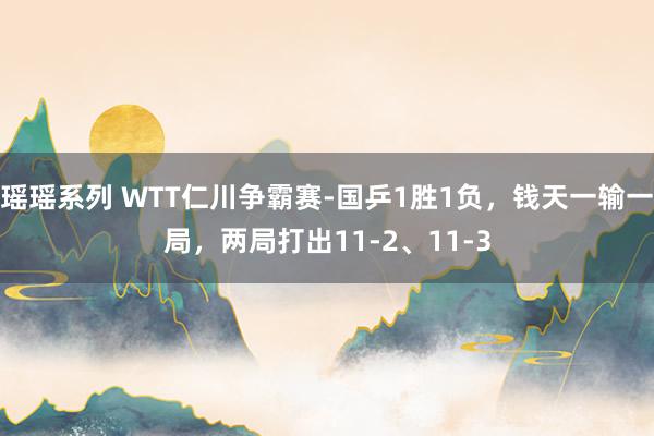 瑶瑶系列 WTT仁川争霸赛-国乒1胜1负，钱天一输一局，两局打出11-2、11-3
