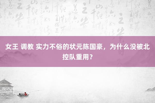 女王 调教 实力不俗的状元陈国豪，为什么没被北控队重用？