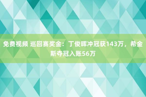 免费视频 巡回赛奖金：丁俊晖冲冠获143万，希金斯夺冠入账56万