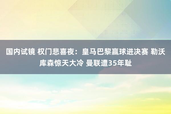 国内试镜 权门悲喜夜：皇马巴黎赢球进决赛 勒沃库森惊天大冷 曼联遭35年耻