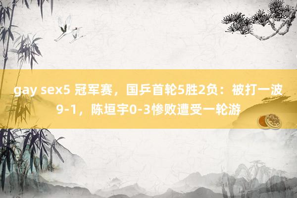 gay sex5 冠军赛，国乒首轮5胜2负：被打一波9-1，陈垣宇0-3惨败遭受一轮游