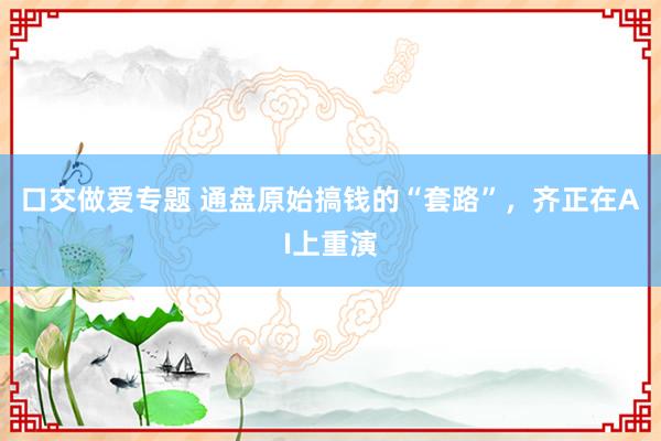 口交做爱专题 通盘原始搞钱的“套路”，齐正在AI上重演