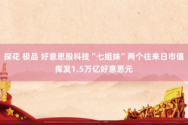 探花 极品 好意思股科技“七姐妹”两个往来日市值挥发1.5万亿好意思元