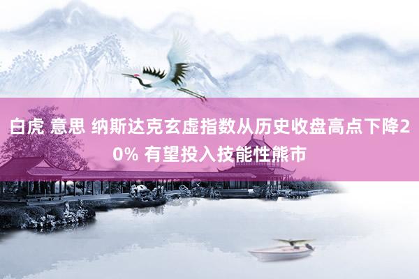 白虎 意思 纳斯达克玄虚指数从历史收盘高点下降20% 有望投入技能性熊市