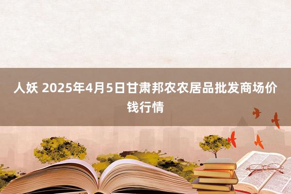 人妖 2025年4月5日甘肃邦农农居品批发商场价钱行情