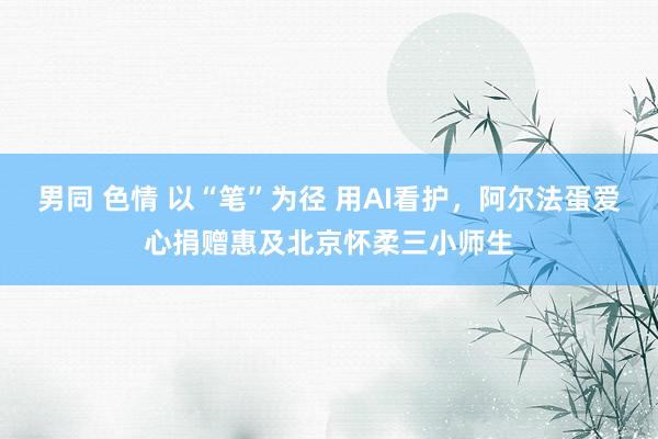男同 色情 以“笔”为径 用AI看护，阿尔法蛋爱心捐赠惠及北京怀柔三小师生