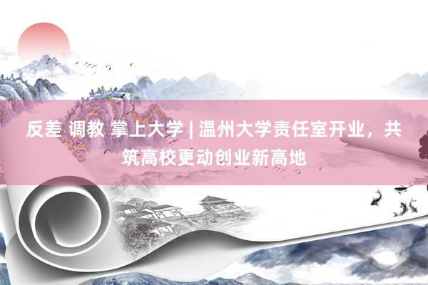 反差 调教 掌上大学 | 温州大学责任室开业，共筑高校更动创业新高地