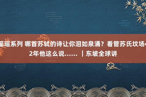 瑶瑶系列 哪首苏轼的诗让你泪如泉涌？看管苏氏坟场42年他这么说...... ｜东坡全球讲