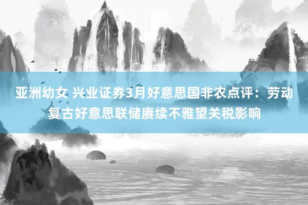 亚洲幼女 兴业证券3月好意思国非农点评：劳动复古好意思联储赓续不雅望关税影响