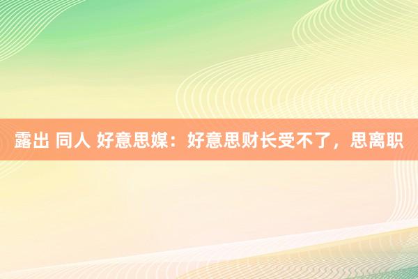 露出 同人 好意思媒：好意思财长受不了，思离职
