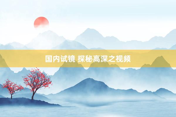 国内试镜 探秘高深之视频
