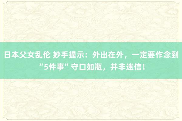 日本父女乱伦 妙手提示：外出在外，一定要作念到“5件事”守口如瓶，并非迷信！