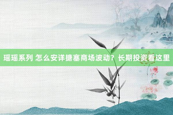 瑶瑶系列 怎么安详搪塞商场波动？长期投资看这里
