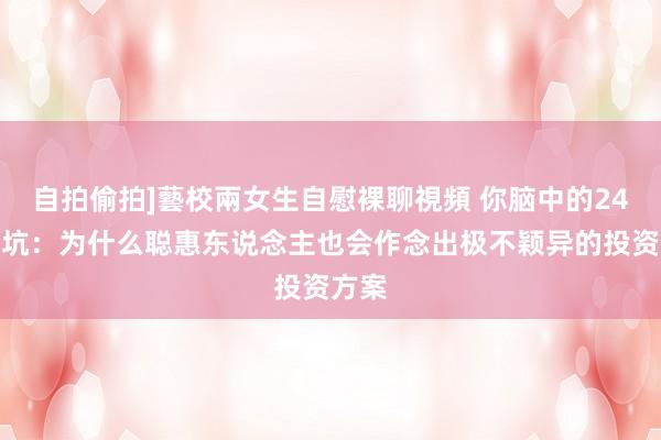 自拍偷拍]藝校兩女生自慰裸聊視頻 你脑中的24个陷坑：为什么聪惠东说念主也会作念出极不颖异的投资方案