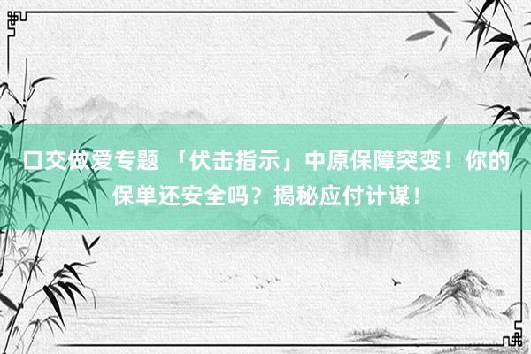 口交做爱专题 「伏击指示」中原保障突变！你的保单还安全吗？揭秘应付计谋！