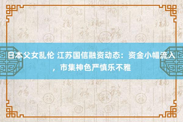 日本父女乱伦 江苏国信融资动态：资金小幅流入，市集神色严慎乐不雅