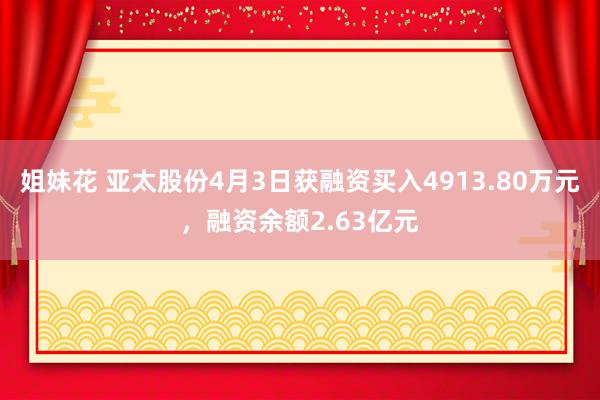 姐妹花 亚太股份4月3日获融资买入4913.80万元，融资余额2.63亿元