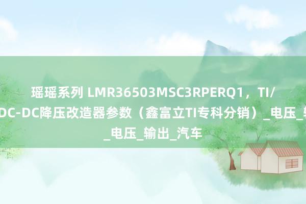 瑶瑶系列 LMR36503MSC3RPERQ1，TI/德州仪器DC-DC降压改造器参数（鑫富立TI专科分销）_电压_输出_汽车