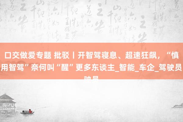 口交做爱专题 批驳丨开智驾寝息、超速狂飙，“慎用智驾”奈何叫“醒”更多东谈主_智能_车企_驾驶员