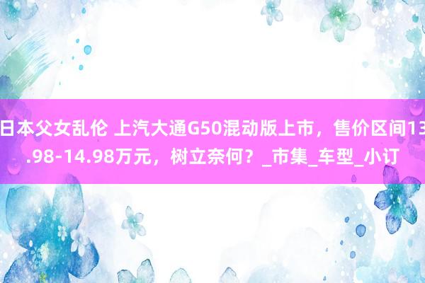 日本父女乱伦 上汽大通G50混动版上市，售价区间13.98-14.98万元，树立奈何？_市集_车型_小订