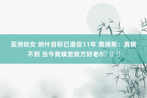 亚洲幼女 纳什自称已退役11年 詹姆斯：真猜不到 当今我嗅觉我方好老😂