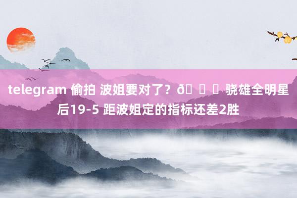 telegram 偷拍 波姐要对了？😍骁雄全明星后19-5 距波姐定的指标还差2胜