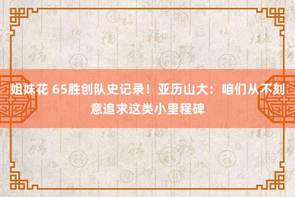 姐妹花 65胜创队史记录！亚历山大：咱们从不刻意追求这类小里程碑