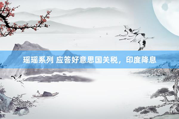 瑶瑶系列 应答好意思国关税，印度降息