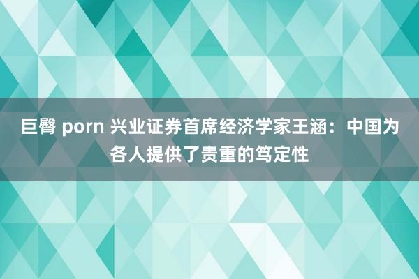 巨臀 porn 兴业证券首席经济学家王涵：中国为各人提供了贵重的笃定性