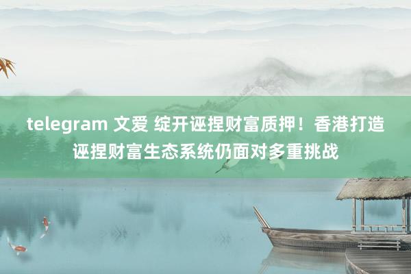 telegram 文爱 绽开诬捏财富质押！香港打造诬捏财富生态系统仍面对多重挑战
