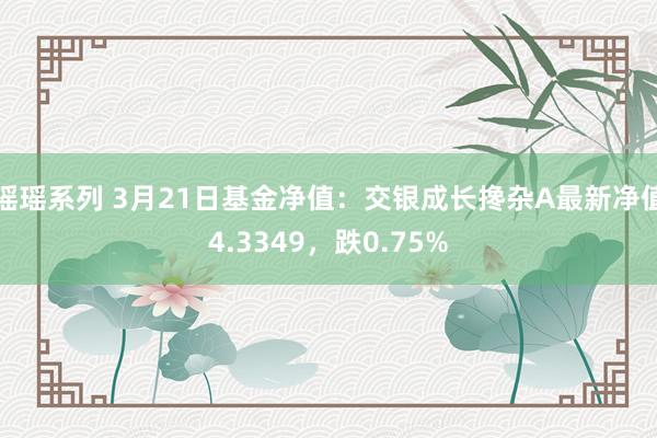 瑶瑶系列 3月21日基金净值：交银成长搀杂A最新净值4.3349，跌0.75%