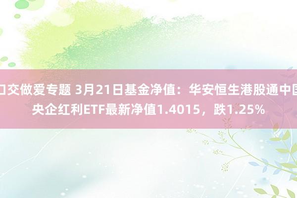 口交做爱专题 3月21日基金净值：华安恒生港股通中国央企红利ETF最新净值1.4015，跌1.25%