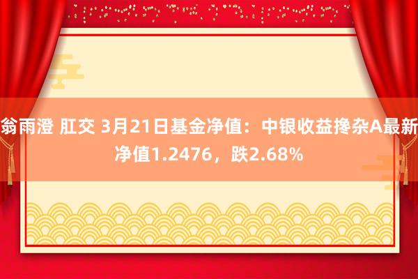 翁雨澄 肛交 3月21日基金净值：中银收益搀杂A最新净值1.2476，跌2.68%
