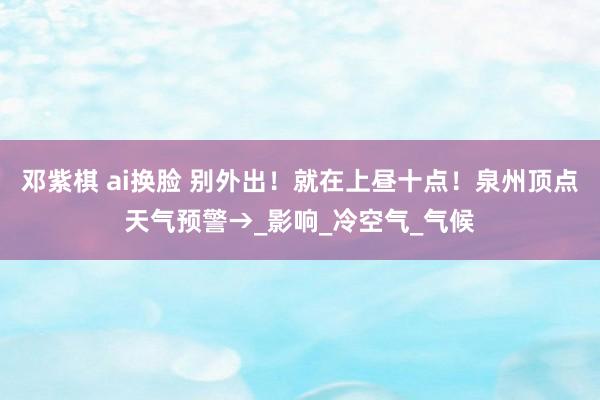 邓紫棋 ai换脸 别外出！就在上昼十点！泉州顶点天气预警→_影响_冷空气_气候