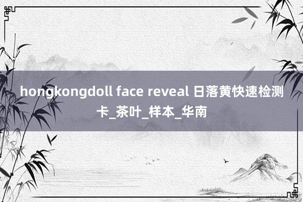 hongkongdoll face reveal 日落黄快速检测卡_茶叶_样本_华南