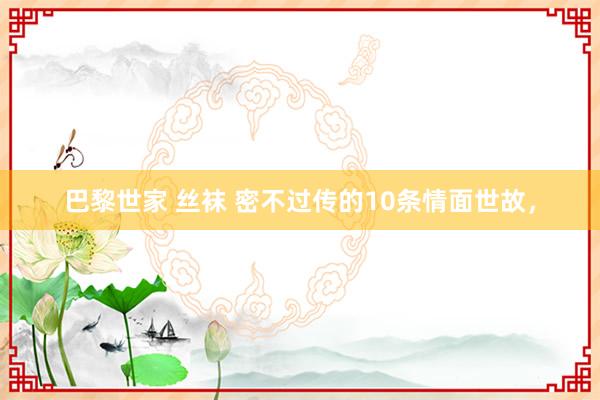 巴黎世家 丝袜 密不过传的10条情面世故，
