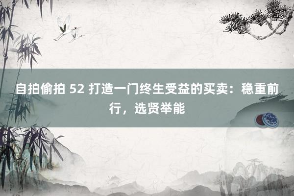 自拍偷拍 52 打造一门终生受益的买卖：稳重前行，选贤举能
