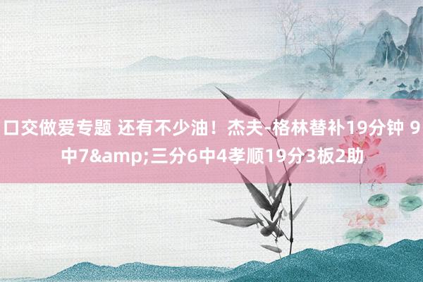 口交做爱专题 还有不少油！杰夫-格林替补19分钟 9中7&三分6中4孝顺19分3板2助